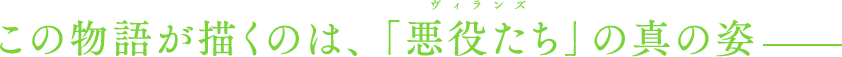 この物語を描くのは、「悪役たち」の真の姿
